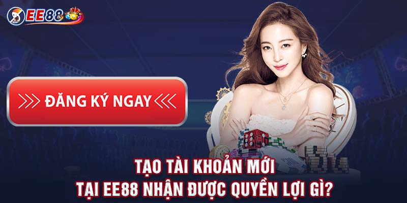 Tạo tài khoản mới tại Ee88 nhận được quyền lợi gì?