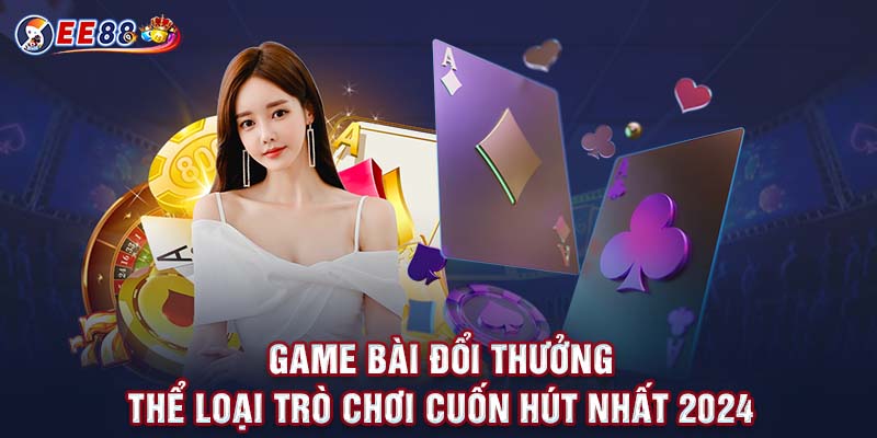 Game Bài Đổi Thưởng - Thể Loại Trò Chơi Cuốn Hút Nhất 2024