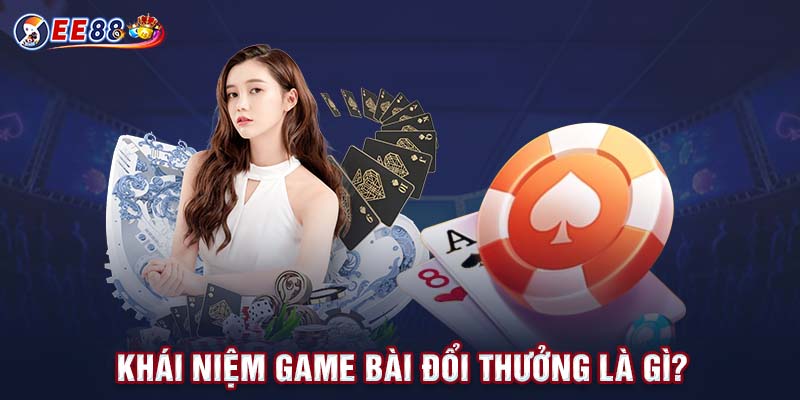 Khái niệm game bài đổi thưởng là gì?