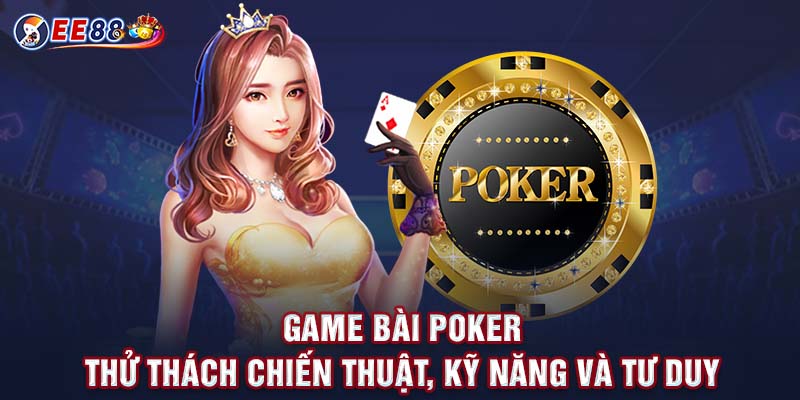 Game Bài Poker - Thử Thách Chiến Thuật, Kỹ Năng Và Tư Duy 