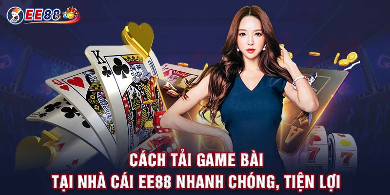 Cách Tải Game Bài Tại Nhà Cái EE88 Nhanh Chóng, Tiện Lợi