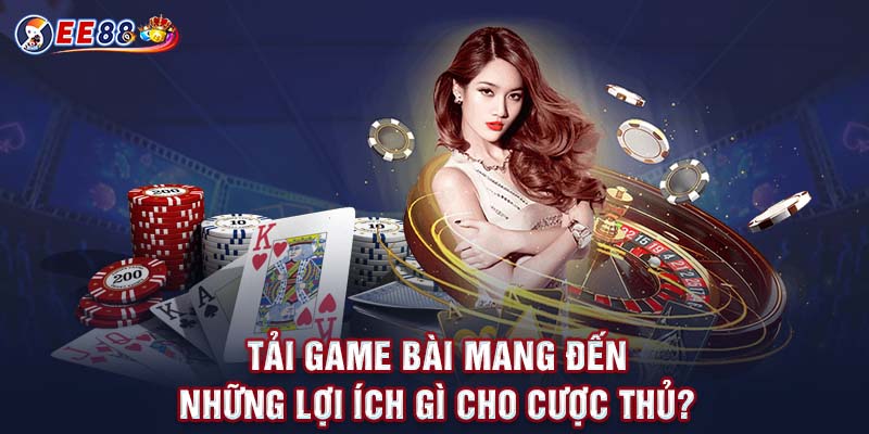 Tải game bài mang đến những lợi ích gì cho cược thủ?